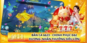 Bắn Cá 6623 - Chinh Phục Đại Dương, Nhận Thưởng Siêu Lớn