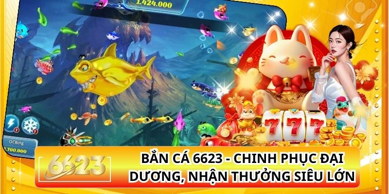 Bắn Cá 6623 - Chinh Phục Đại Dương, Nhận Thưởng Siêu Lớn